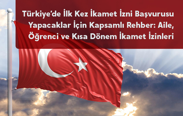 Türkiye’de İlk Kez İkamet İzni Başvurusu Yapacaklar İçin Kapsamlı Rehber: Aile, Öğrenci ve Kısa Dönem İkamet İzinleri