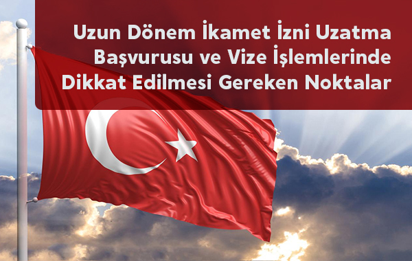 Uzun Dönem İkamet İzni Uzatma Başvurusu ve Vize İşlemlerinde Dikkat Edilmesi Gereken Noktalar